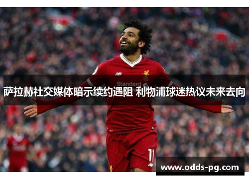 萨拉赫社交媒体暗示续约遇阻 利物浦球迷热议未来去向