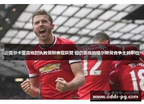迈克尔卡里克临时执教曼联表现获赞 但仍面临纳格尔斯曼竞争主帅职位